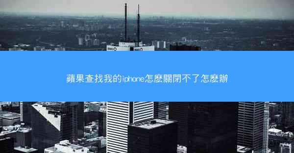 蘋果查找我的iphone怎麽關閉不了怎麽辦