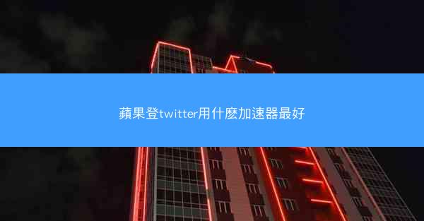 蘋果登twitter用什麽加速器最好