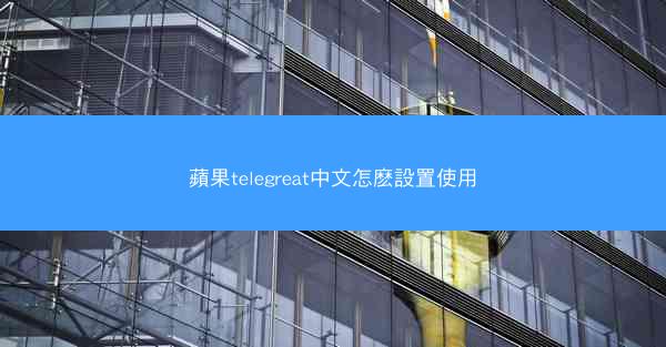 蘋果telegreat中文怎麽設置使用