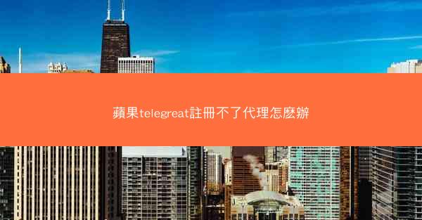 蘋果telegreat註冊不了代理怎麽辦