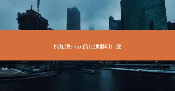 能加速tiktok的加速器叫什麽