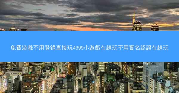 免費遊戲不用登錄直接玩4399小遊戲在線玩不用實名認證在線玩