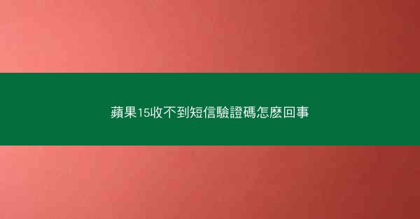 蘋果15收不到短信驗證碼怎麽回事