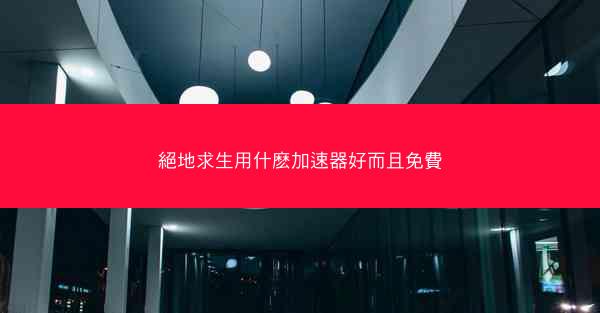 絕地求生用什麽加速器好而且免費