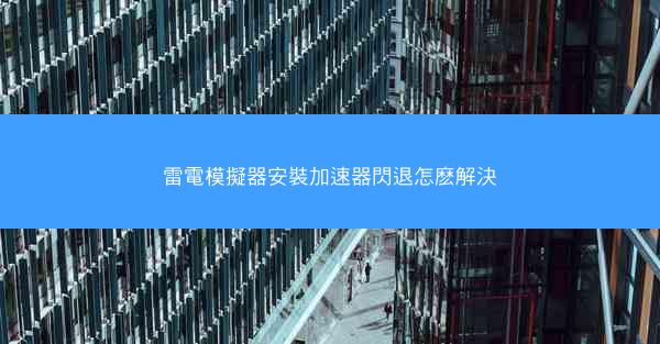 雷電模擬器安裝加速器閃退怎麽解決