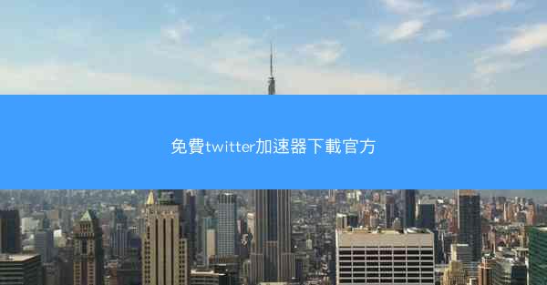 免費twitter加速器下載官方