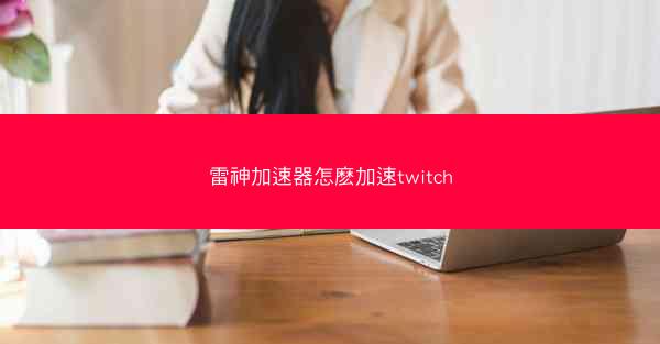 雷神加速器怎麽加速twitch