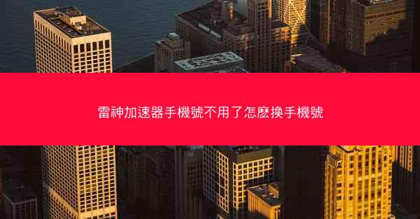 雷神加速器手機號不用了怎麽換手機號