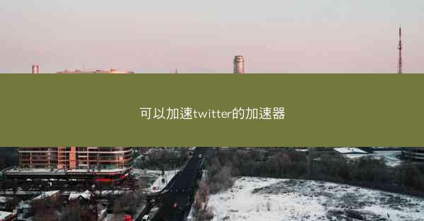 可以加速twitter的加速器