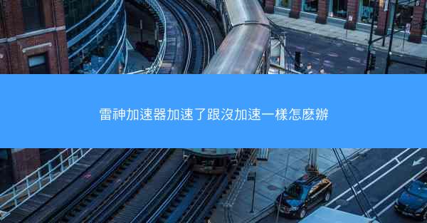 雷神加速器加速了跟沒加速一樣怎麽辦