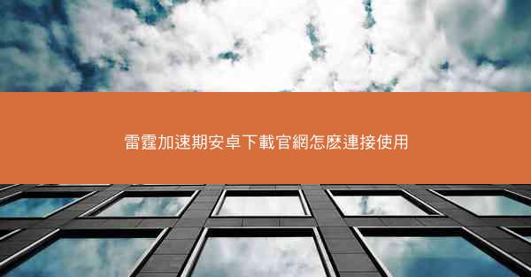 雷霆加速期安卓下載官網怎麽連接使用