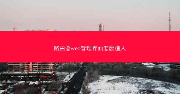 路由器web管理界面怎麽進入