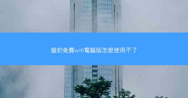 獵豹免費wifi電腦版怎麽使用不了