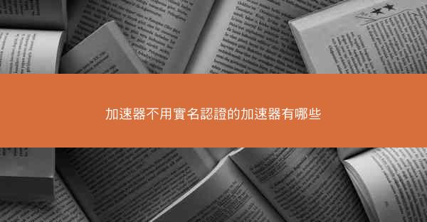 加速器不用實名認證的加速器有哪些