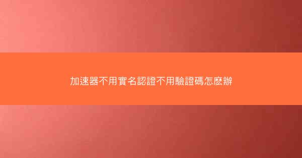 加速器不用實名認證不用驗證碼怎麽辦