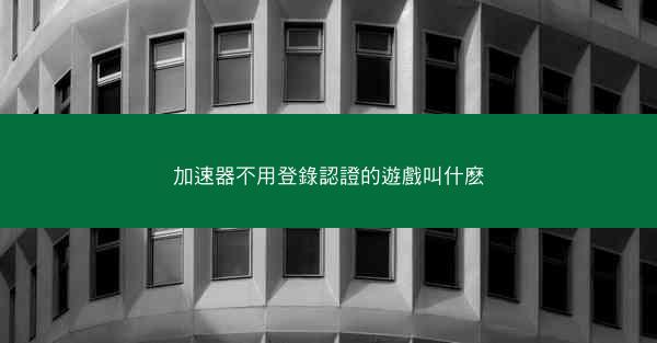 加速器不用登錄認證的遊戲叫什麽