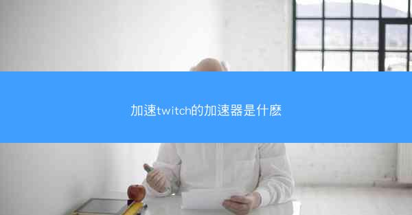 加速twitch的加速器是什麽