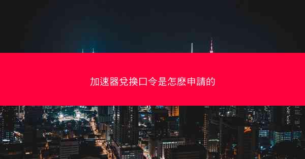 加速器兌換口令是怎麽申請的