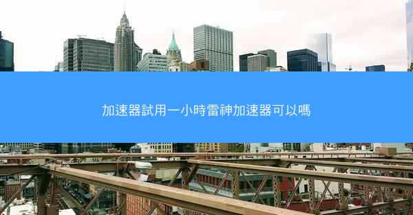 加速器試用一小時雷神加速器可以嗎