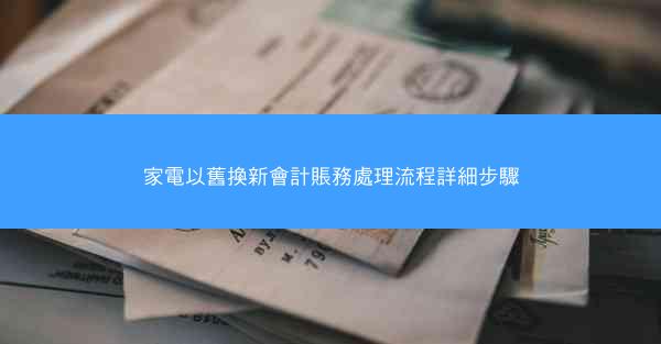 家電以舊換新會計賬務處理流程詳細步驟