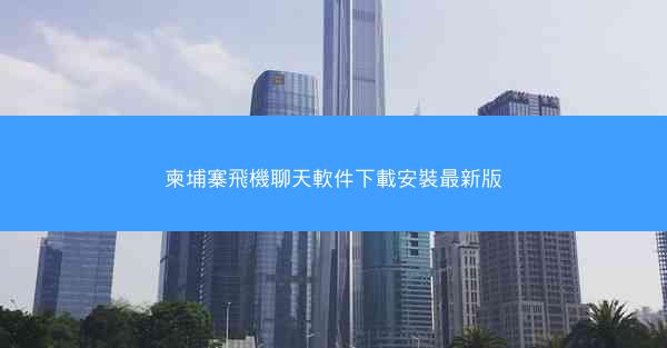 柬埔寨飛機聊天軟件下載安裝最新版