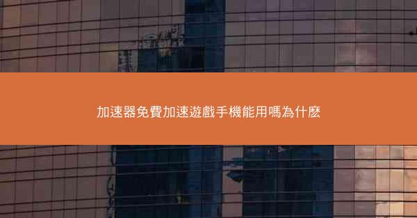 加速器免費加速遊戲手機能用嗎為什麽