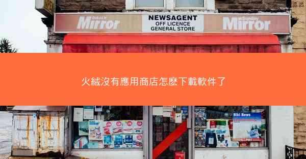 火絨沒有應用商店怎麽下載軟件了