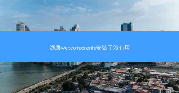 海康webcomponents安裝了沒有用