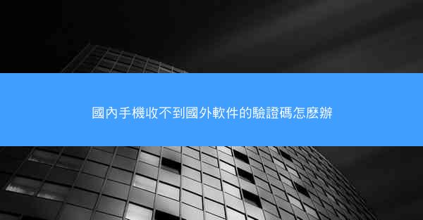 國內手機收不到國外軟件的驗證碼怎麽辦