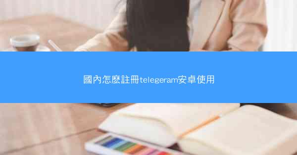 國內怎麽註冊telegeram安卓使用