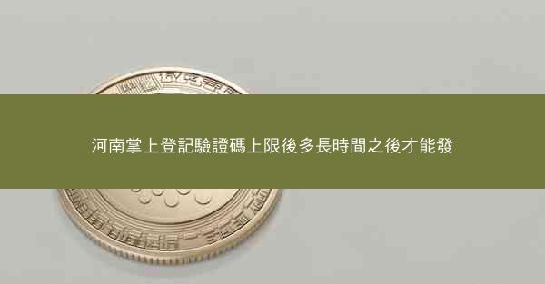 河南掌上登記驗證碼上限後多長時間之後才能發