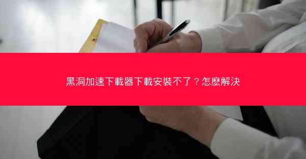 黑洞加速下載器下載安裝不了？怎麽解決