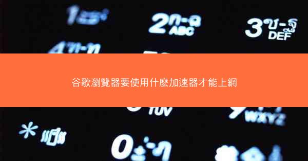 谷歌瀏覽器要使用什麽加速器才能上網