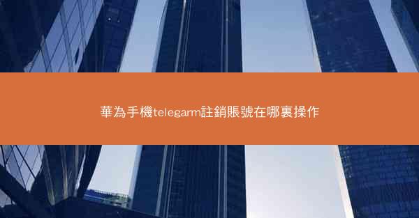 華為手機telegarm註銷賬號在哪裏操作