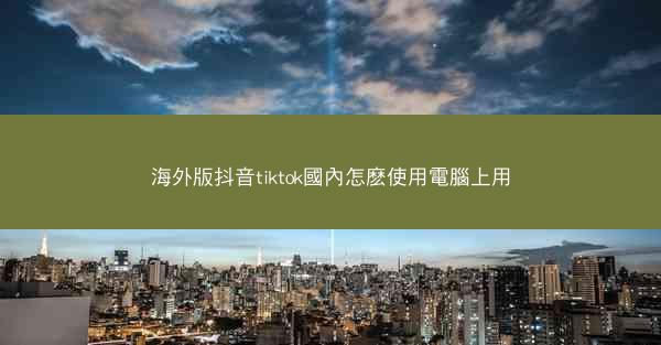 海外版抖音tiktok國內怎麽使用電腦上用