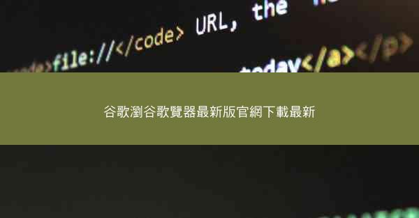 谷歌瀏谷歌覽器最新版官網下載最新