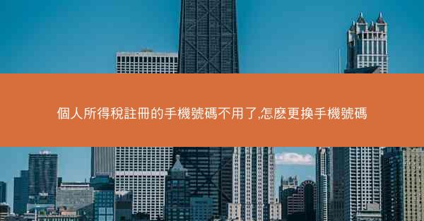 個人所得稅註冊的手機號碼不用了,怎麽更換手機號碼