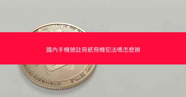 國內手機號註冊紙飛機犯法嗎怎麽辦