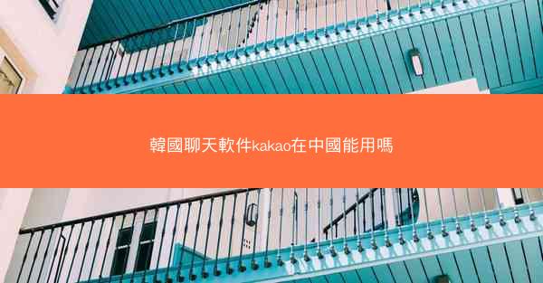 韓國聊天軟件kakao在中國能用嗎