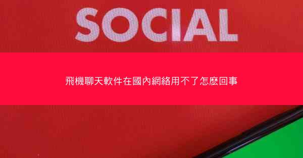 飛機聊天軟件在國內網絡用不了怎麽回事