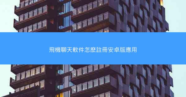 飛機聊天軟件怎麽註冊安卓版應用