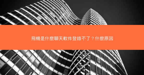 飛機是什麽聊天軟件登錄不了？什麽原因