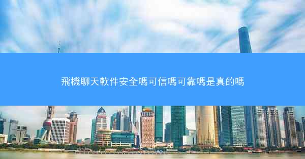 飛機聊天軟件安全嗎可信嗎可靠嗎是真的嗎