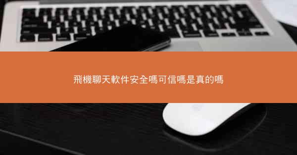 飛機聊天軟件安全嗎可信嗎是真的嗎