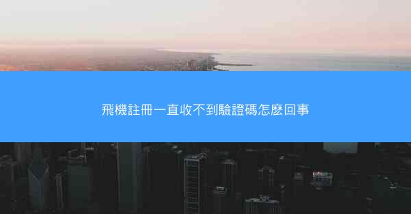 飛機註冊一直收不到驗證碼怎麽回事