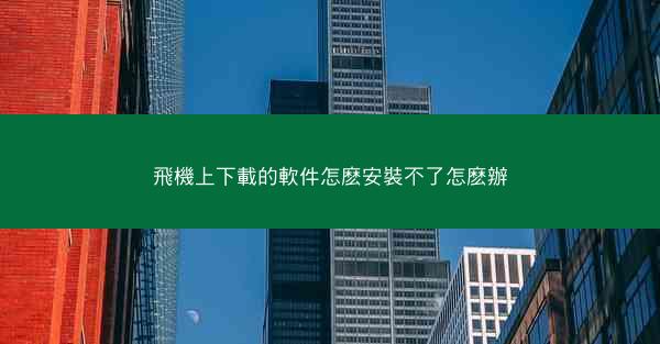 飛機上下載的軟件怎麽安裝不了怎麽辦