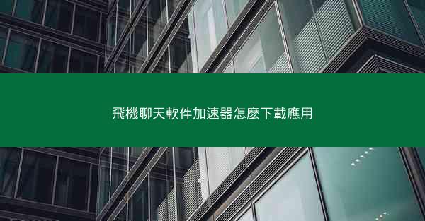 飛機聊天軟件加速器怎麽下載應用