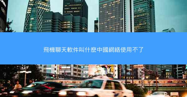 飛機聊天軟件叫什麽中國網絡使用不了