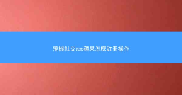 飛機社交app蘋果怎麽註冊操作