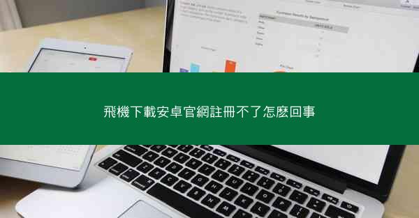 飛機下載安卓官網註冊不了怎麽回事